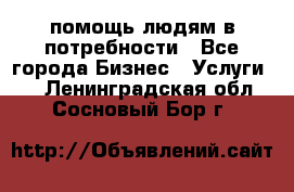 помощь людям в потребности - Все города Бизнес » Услуги   . Ленинградская обл.,Сосновый Бор г.